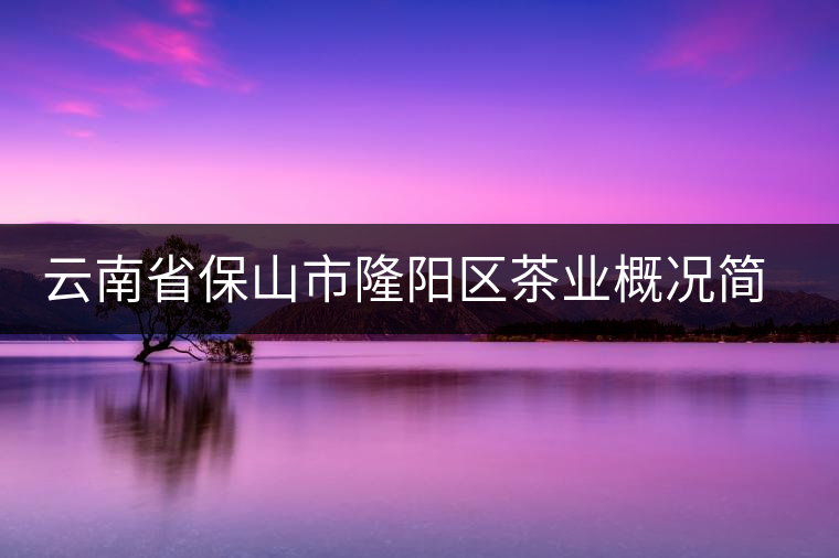 云南省保山市隆陽區(qū)茶業(yè)概況簡述 云南省保山市隆陽區(qū)茶業(yè)概況簡述