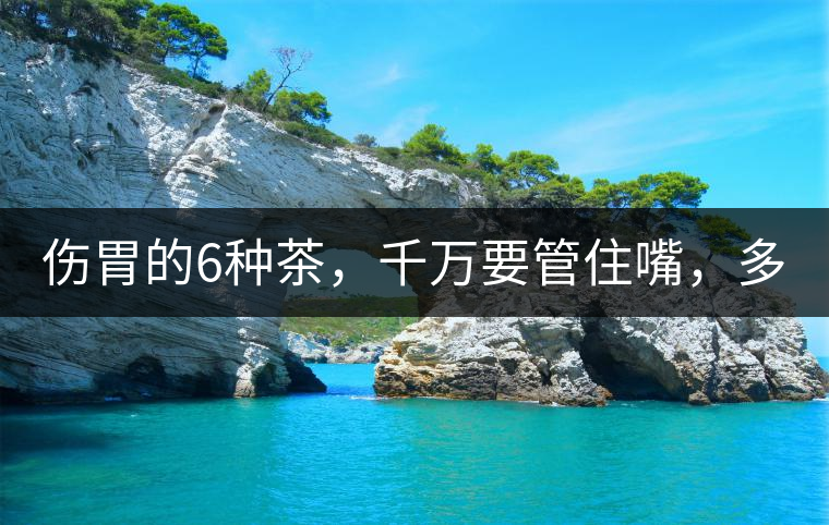 傷胃的6種茶，千萬要管住嘴，多喝一口都致害！