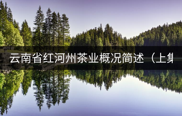 云南省紅河州茶業(yè)概況簡(jiǎn)述(上集) 云南省紅河州茶業(yè)概況簡(jiǎn)述(上集)
