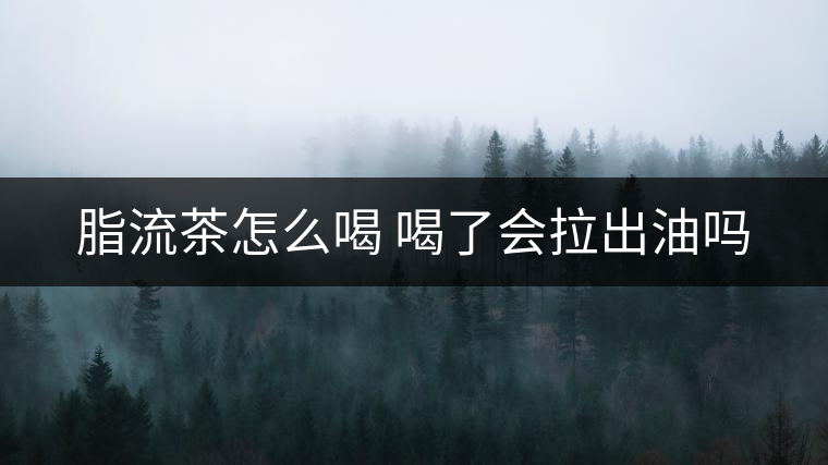 脂流茶怎么喝 喝了會(huì)拉出油嗎