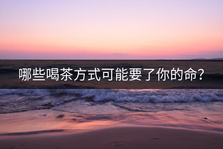 哪些喝茶方式可能要了你的命？