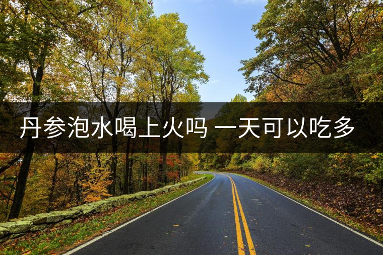丹參泡水喝上火嗎 一天可以吃多少克？