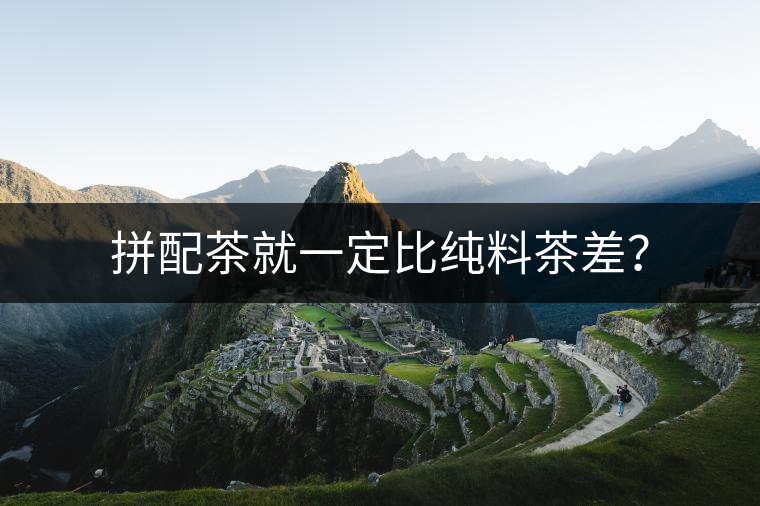 拼配茶就一定比純料茶差？