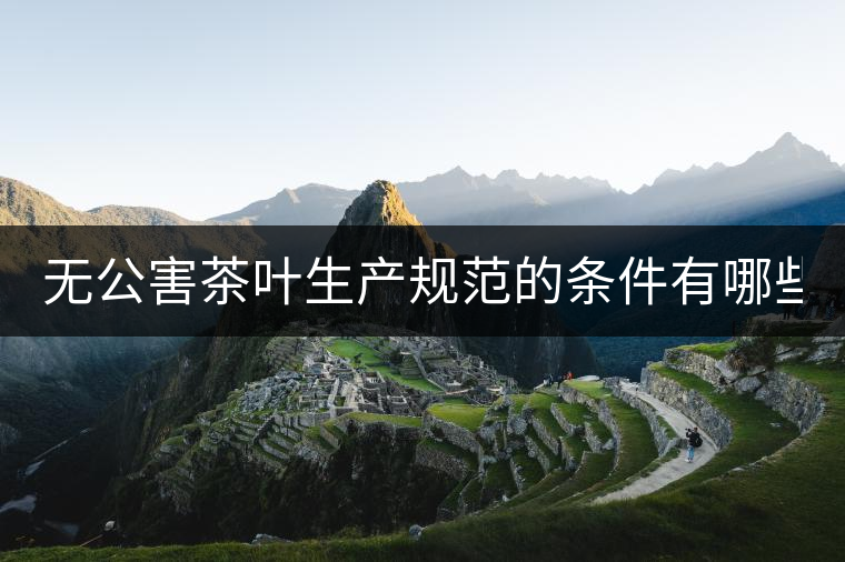 無公害茶葉生產(chǎn)規(guī)范的條件有哪些？（上篇）