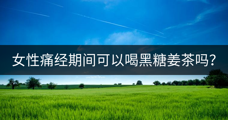 女性痛經(jīng)期間可以喝黑糖姜茶嗎？