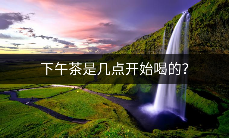 下午茶是幾點開始喝的？