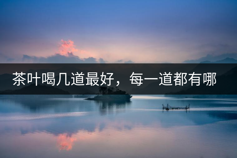 茶葉喝幾道最好，每一道都有哪些特點(diǎn)？