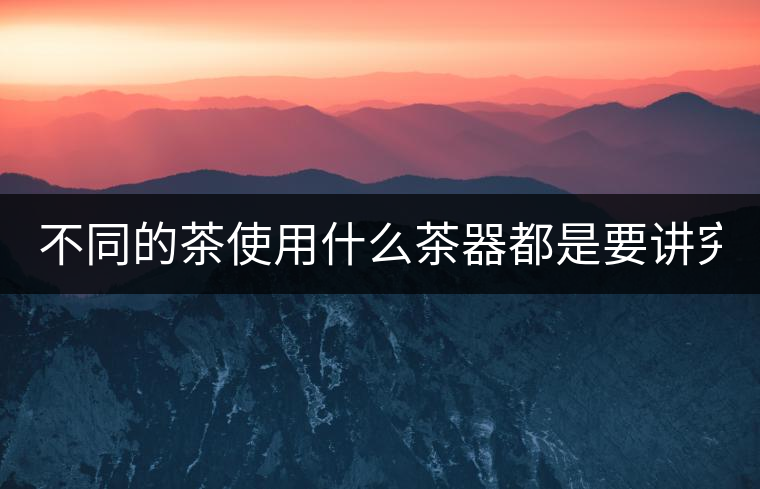 不同的茶使用什么茶器都是要講究的！