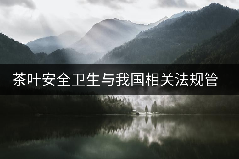 茶葉安全衛(wèi)生與我國相關(guān)法規(guī)管理體系簡述（肆）