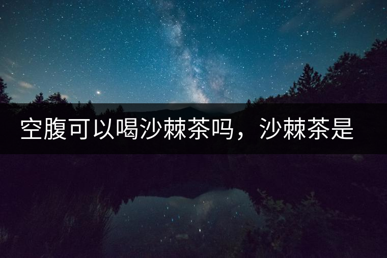 空腹可以喝沙棘茶嗎，沙棘茶是溫性還是涼性？