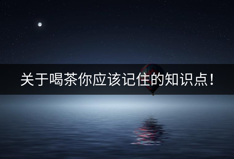 關(guān)于喝茶你應(yīng)該記住的知識(shí)點(diǎn)！