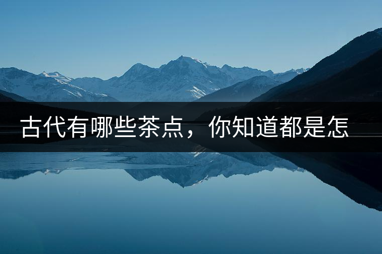古代有哪些茶點(diǎn)，你知道都是怎么制作的嗎？