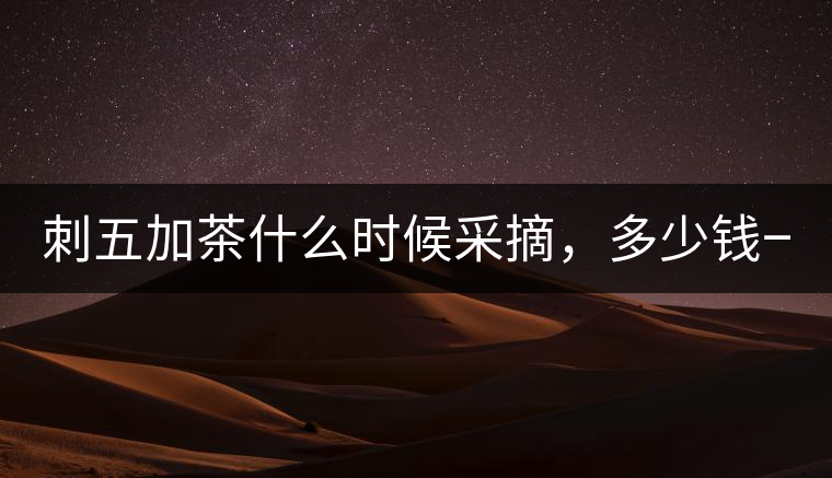 刺五加茶什么時候采摘，多少錢一斤？