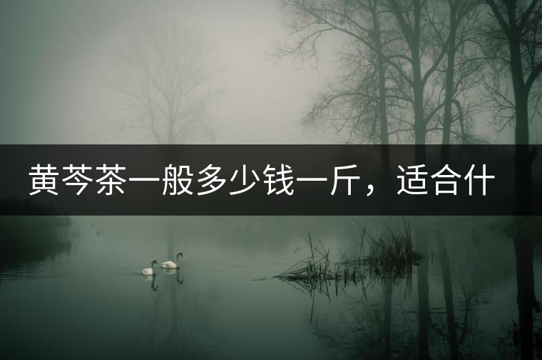 黃芩茶一般多少錢一斤，適合什么樣的人群？