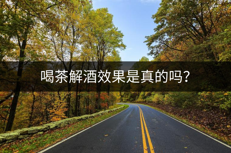 喝茶解酒效果是真的嗎？