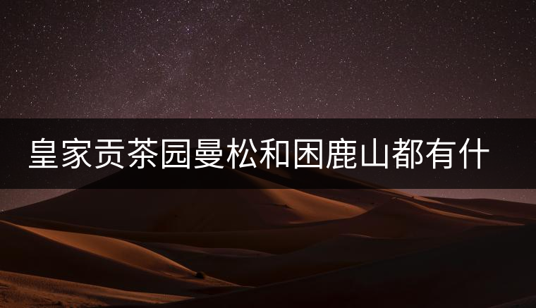 皇家貢茶園曼松和困鹿山都有什么特點(diǎn)？