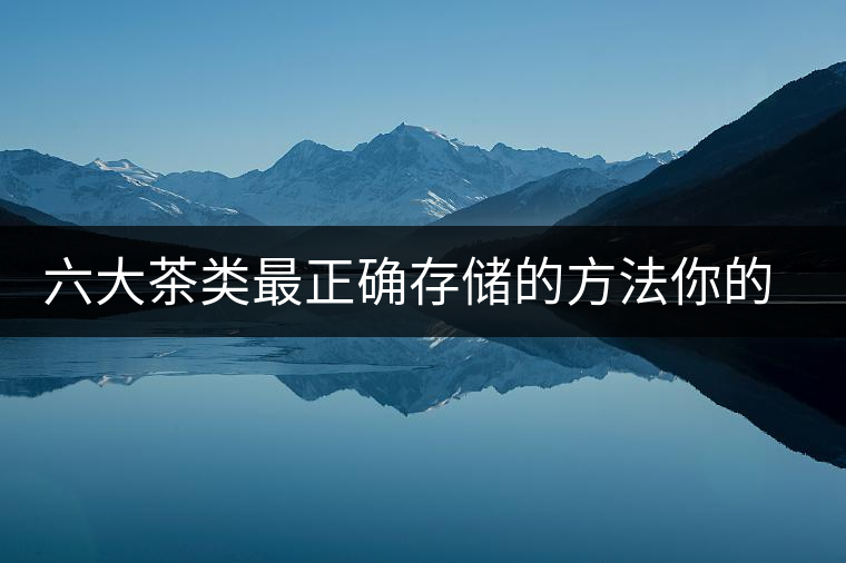 六大茶類最正確存儲(chǔ)的方法你的茶葉儲(chǔ)存對(duì)了嗎？