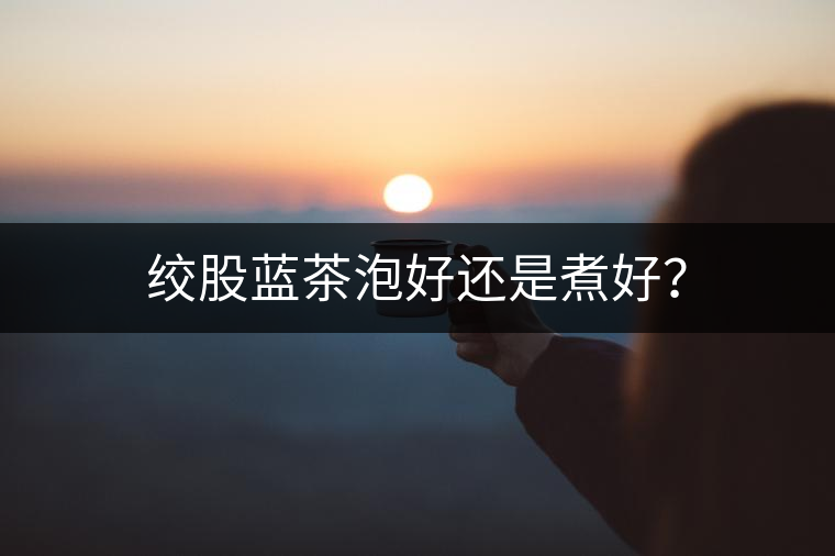 絞股藍茶泡好還是煮好？