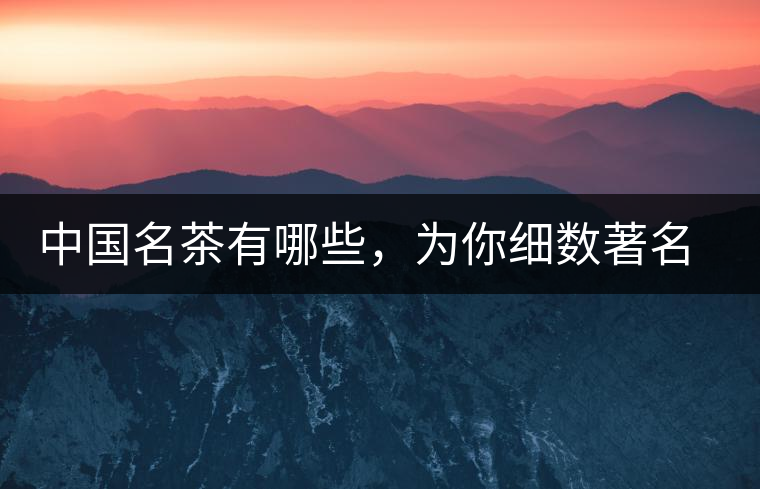 中國名茶有哪些，為你細(xì)數(shù)著名茶葉產(chǎn)地
