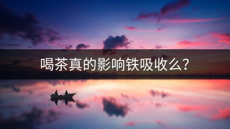 喝茶真的影響鐵吸收么？