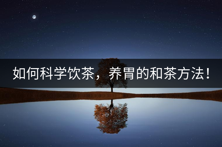 如何科學(xué)飲茶，養(yǎng)胃的和茶方法！