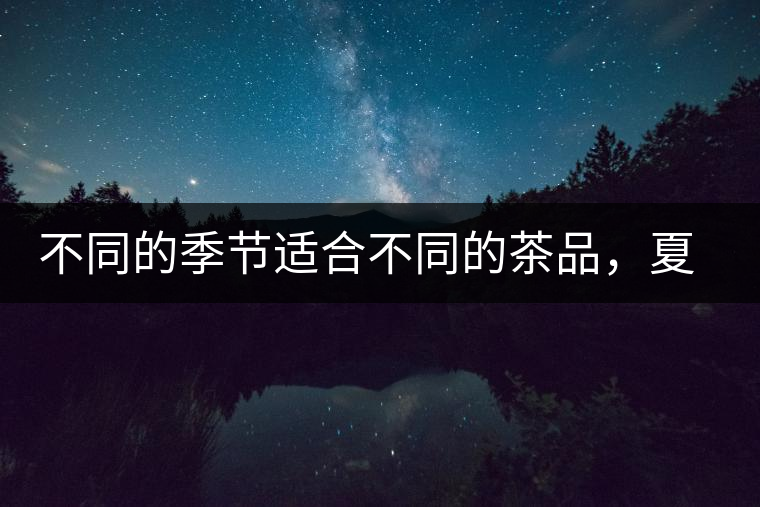 不同的季節(jié)適合不同的茶品，夏天更適合哪種茶品？