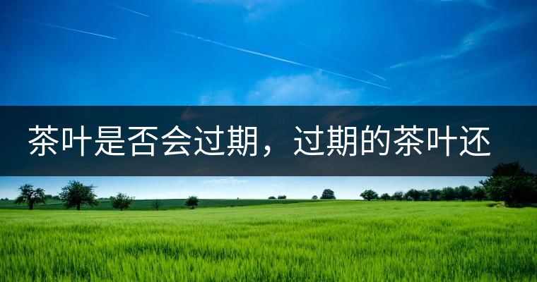 茶葉是否會(huì)過(guò)期，過(guò)期的茶葉還有什么用？