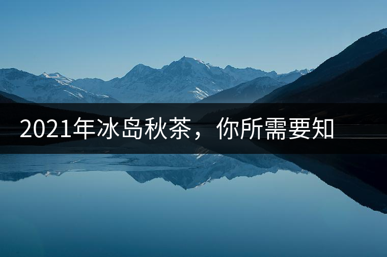 2021年冰島秋茶，你所需要知道的七個事實