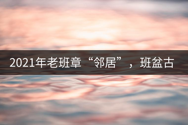 2021年老班章“鄰居”，班盆古樹(shù)秋茶茶來(lái)了！