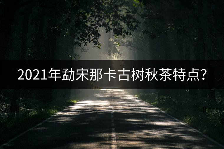 2021年勐宋那卡古樹秋茶特點(diǎn)？