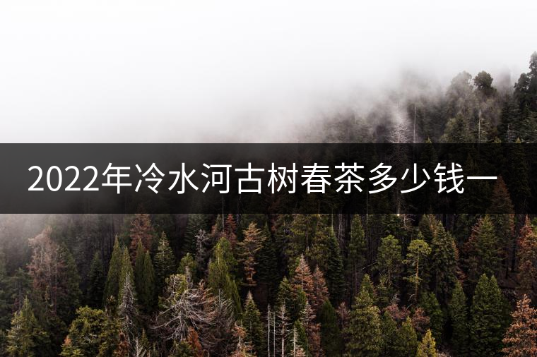 2022年冷水河古樹春茶多少錢一公斤？