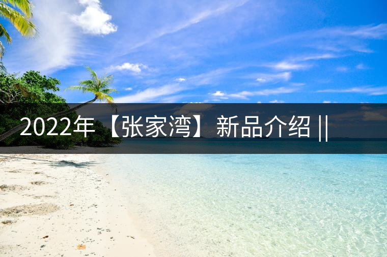 2022年【張家灣】新品介紹 || 香揚甜淳風骨在內(nèi) 2022年【張家灣】新品介紹 || 香揚甜淳風骨在內(nèi)