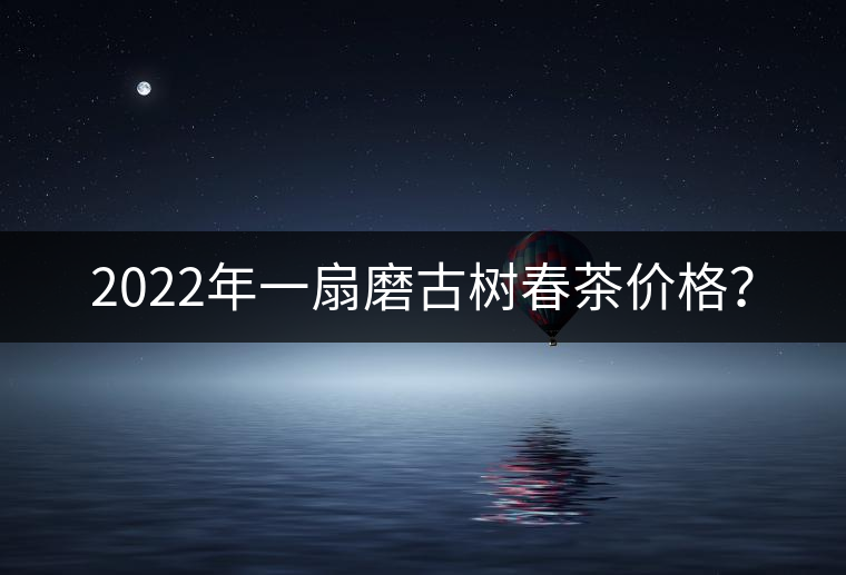 2022年一扇磨古樹春茶價(jià)格？
