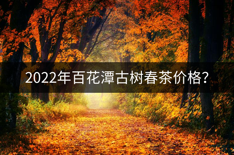 2022年百花潭古樹春茶價(jià)格？