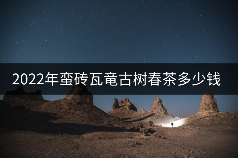 2022年蠻磚瓦竜古樹春茶多少錢一公斤？