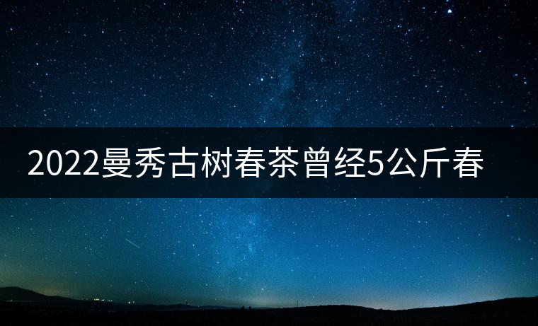 2022曼秀古樹春茶曾經5公斤春茶現場競拍出107萬元 2022曼秀古樹春茶曾經5公斤春茶現場競拍出107萬元