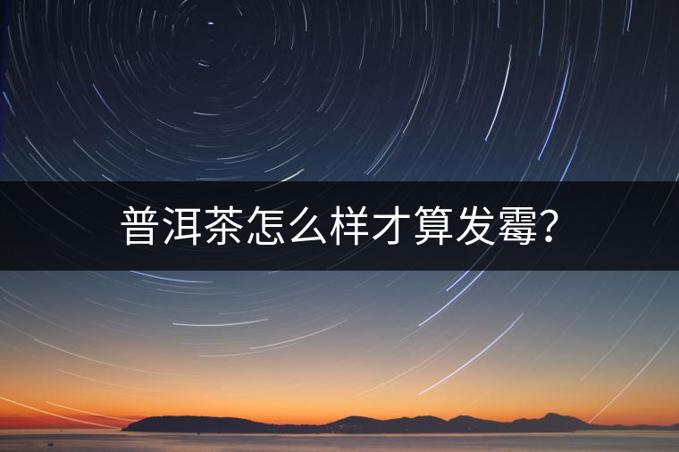 普洱茶怎么樣才算發(fā)霉？