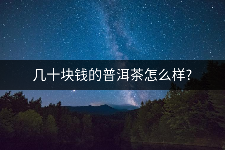 幾十塊錢的普洱茶怎么樣? 幾十塊錢的普洱茶怎么樣?