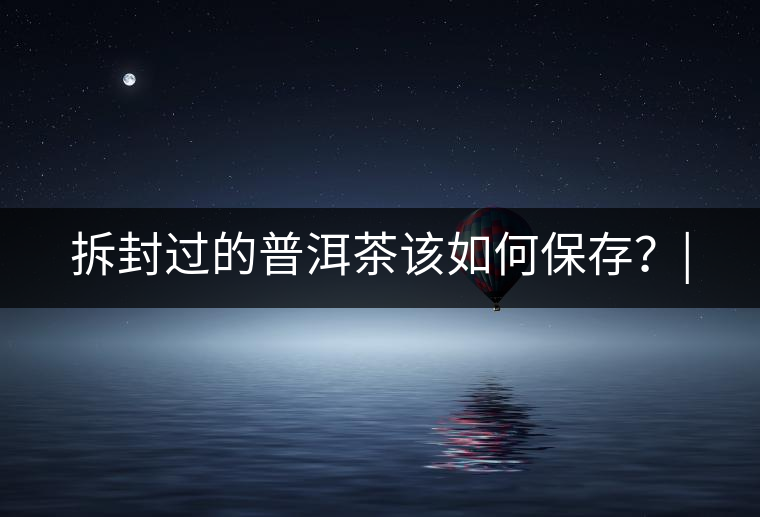 拆封過的普洱茶該如何保存？|