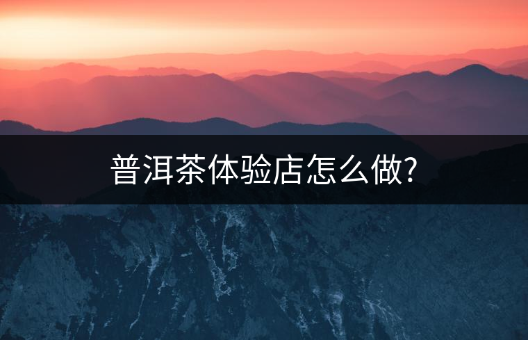 普洱茶體驗(yàn)店怎么做?