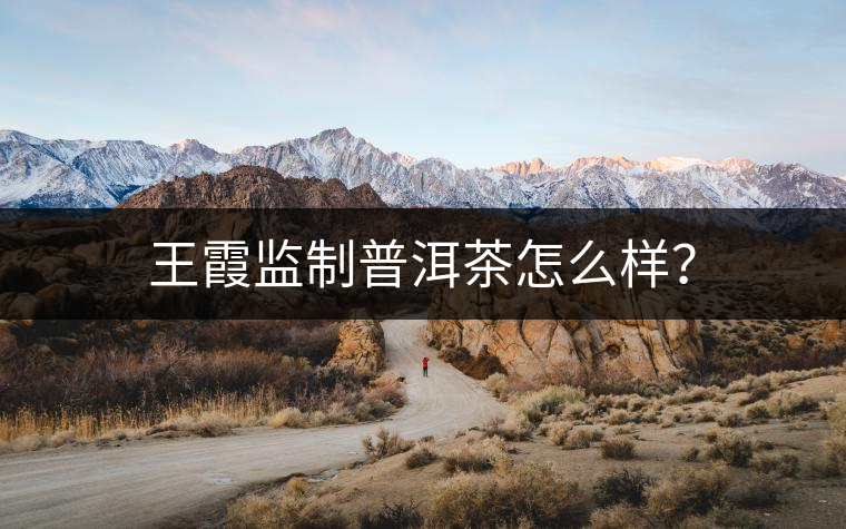 王霞監(jiān)制普洱茶怎么樣？