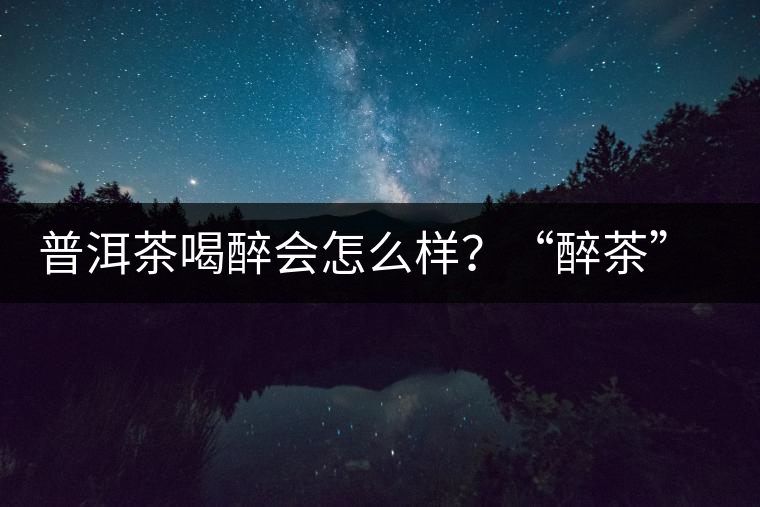普洱茶喝醉會(huì)怎么樣？“醉茶”的原因及解法