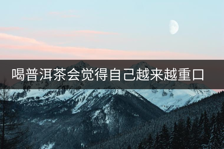 喝普洱茶會(huì)覺得自己越來(lái)越重口味了嗎？