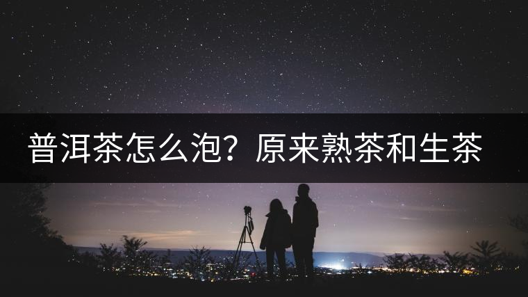 普洱茶怎么泡？原來熟茶和生茶泡法不一樣，浪費(fèi)了多少茶葉