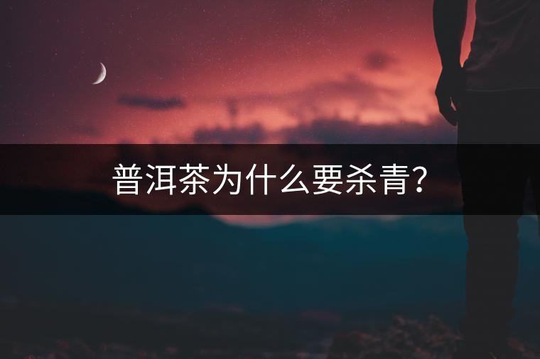 普洱茶為什么要殺青？