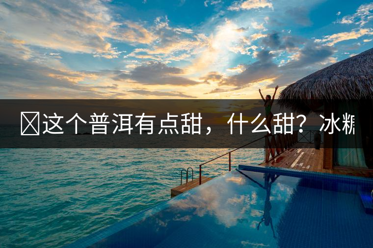 ?這個普洱有點甜，什么甜？冰糖甜！