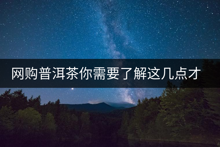 網(wǎng)購(gòu)普洱茶你需要了解這幾點(diǎn)才更容易買到好貨 網(wǎng)購(gòu)普洱茶你需要了解這幾點(diǎn)才更容易買到好貨