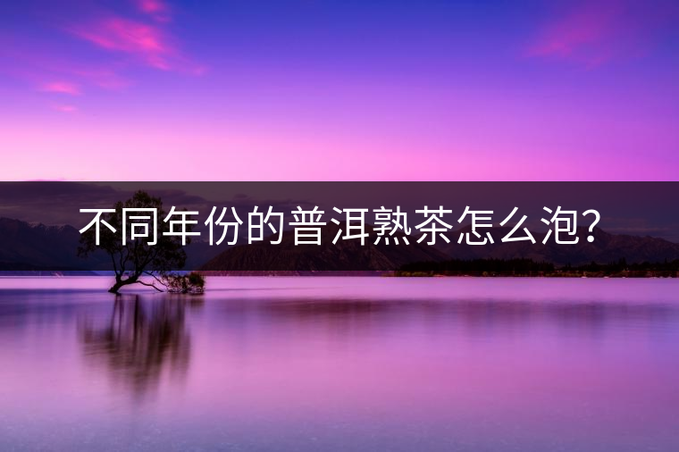 不同年份的普洱熟茶怎么泡？