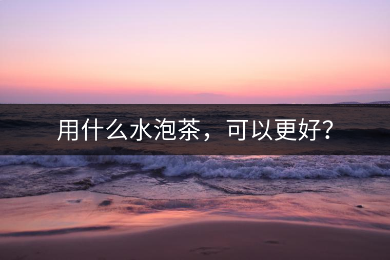 用什么水泡茶，可以更好？