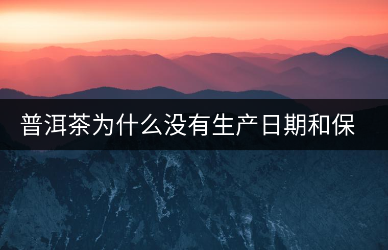 普洱茶為什么沒有生產(chǎn)日期和保質(zhì)期？